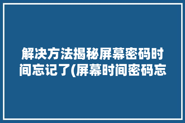 解决方法揭秘屏幕密码时间忘记了(屏幕时间密码忘记了解决方法)