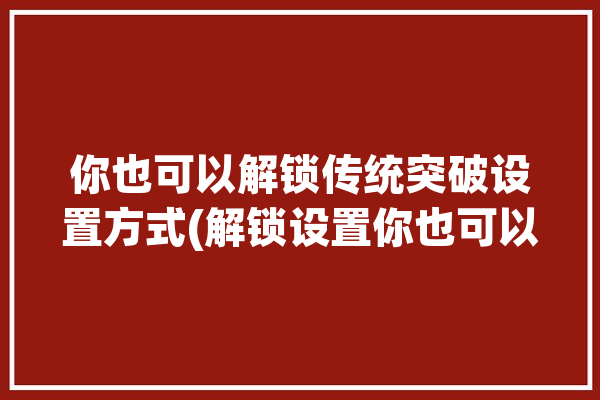 你也可以解锁传统突破设置方式(解锁设置你也可以方式手机)「解锁设计」