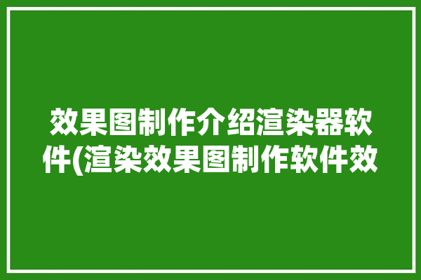 效果图制作介绍渲染器软件(渲染效果图制作软件效果)「渲染效果图的软件」