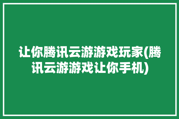 让你腾讯云游游戏玩家(腾讯云游游戏让你手机)「腾讯云游戏啥意思」