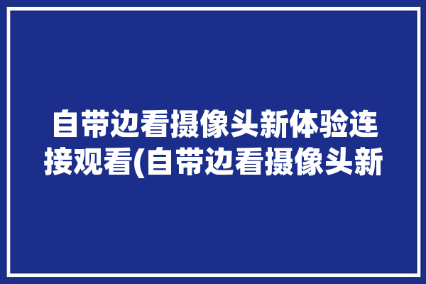 自带边看摄像头新体验连接观看(自带边看摄像头新体验连接)