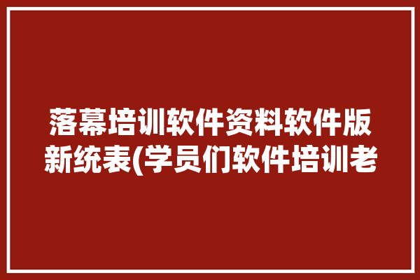 落幕培训软件资料软件版新统表(学员们软件培训老师进行了)「落幕啥意思?」