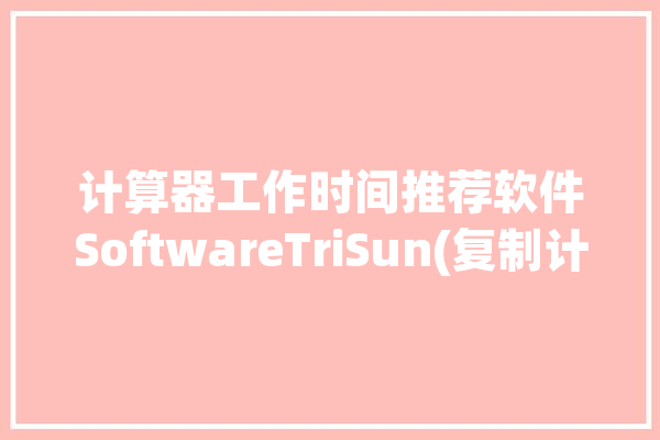 计算器工作时间推荐软件SoftwareTriSun(复制计算器工作时间右键软件)「用计算器如何计算上班时间」