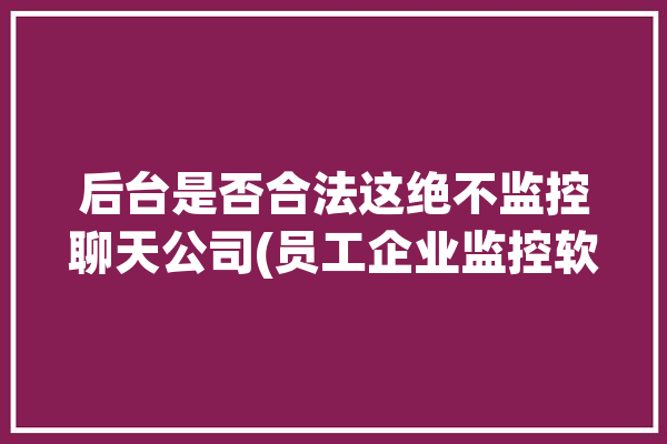 后台是否合法这绝不监控聊天公司(员工企业监控软件公司)「公司监控员工聊天记录犯法吗」