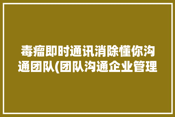 毒瘤即时通讯消除懂你沟通团队(团队沟通企业管理毒瘤)「毒瘤软件什么意思」