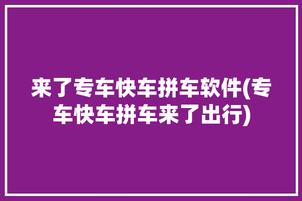 来了专车快车拼车软件(专车快车拼车来了出行)