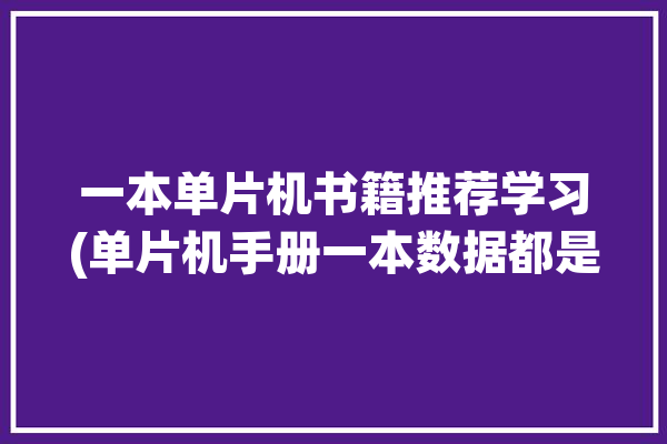 一本单片机书籍推荐学习(单片机手册一本数据都是)「单片机书籍推荐 知乎」