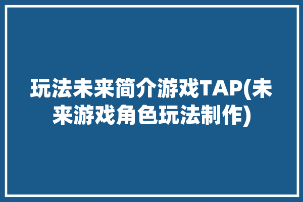 玩法未来简介游戏TAP(未来游戏角色玩法制作)「未来游戏法则」