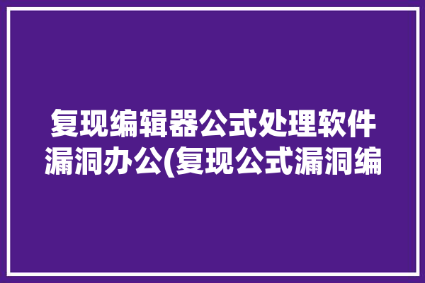 复现编辑器公式处理软件漏洞办公(复现公式漏洞编辑器处理软件)