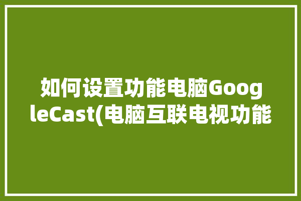 如何设置功能电脑GoogleCast(电脑互联电视功能智能)