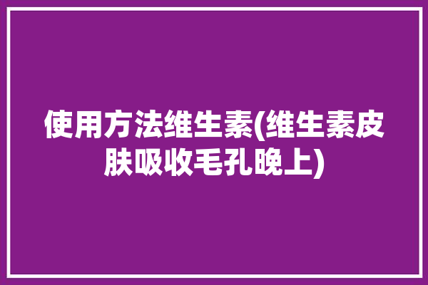 使用方法维生素(维生素皮肤吸收毛孔晚上)「维生素收缩毛孔方法」