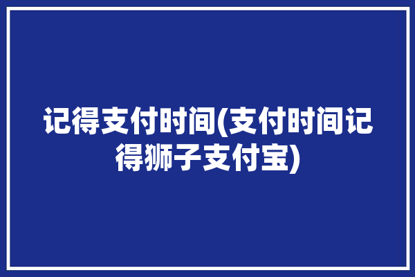 记得支付时间(支付时间记得狮子支付宝)