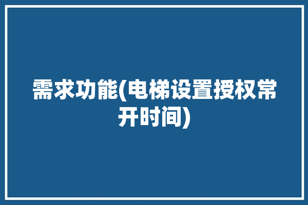 需求功能(电梯设置授权常开时间)「电梯权限控制」