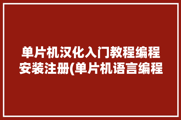 单片机汉化入门教程编程安装注册(单片机语言编程安装软件)「单片机汉化版」