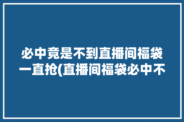 必中竟是不到直播间福袋一直抢(直播间福袋必中不到竟是)「直播间福袋中奖是真的吗」