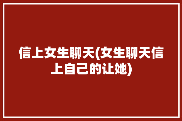 信上女生聊天(女生聊天信上自己的让她)「女生说信啊怎么回复」