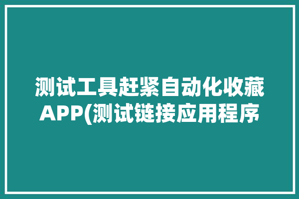 测试工具赶紧自动化收藏APP(测试链接应用程序测试工具自动化)「自动测试软件」