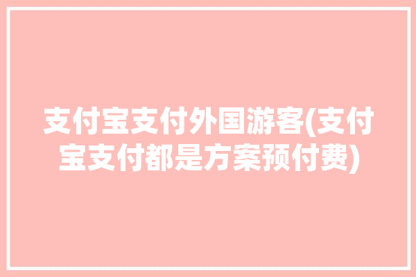 支付宝支付外国游客(支付宝支付都是方案预付费)「外国游客 支付宝」