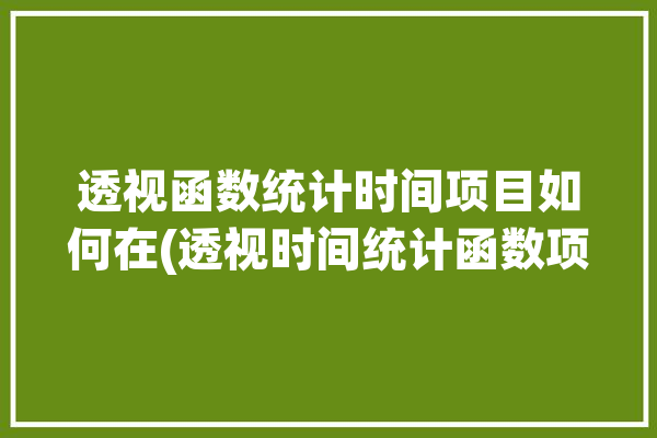 透视函数统计时间项目如何在(透视时间统计函数项目)「透视表时间怎么透视」