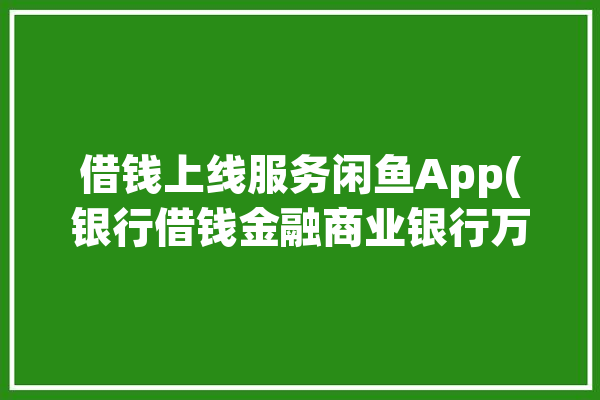 借钱上线服务闲鱼App(银行借钱金融商业银行万元)「闲鱼借贷」