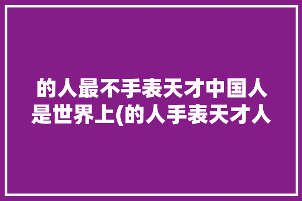 的人最不手表天才中国人是世界上(的人手表天才人工智能儿童)