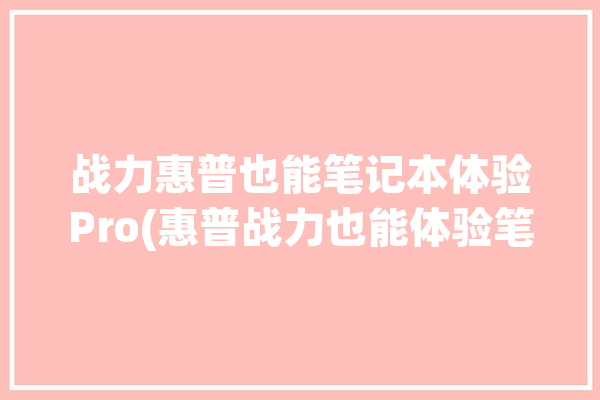 战力惠普也能笔记本体验Pro(惠普战力也能体验笔记本)「惠普战系列笔记本怎么样」