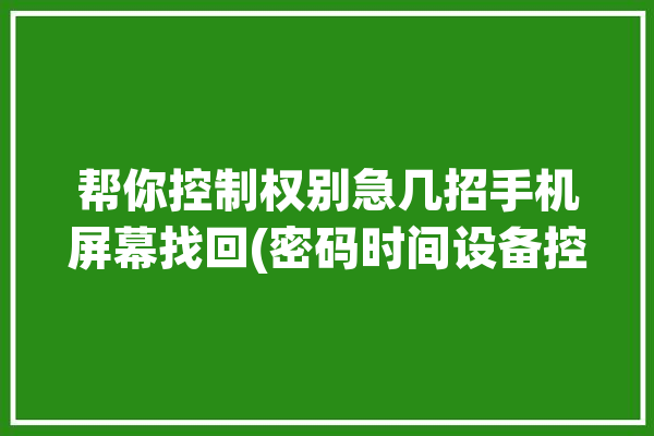 帮你控制权别急几招手机屏幕找回(密码时间设备控制权屏幕)「屏幕控制时间的密码忘了怎么办」