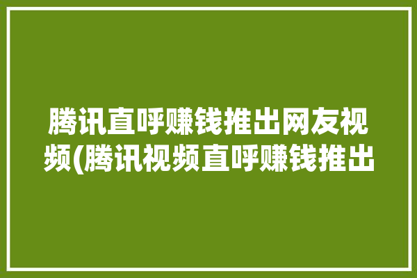 腾讯直呼赚钱推出网友视频(腾讯视频直呼赚钱推出)「腾讯视频直播怎么赚钱」