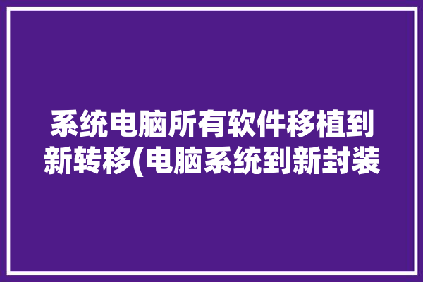 系统电脑所有软件移植到新转移(电脑系统到新封装旧电脑)「如何把旧电脑系统及所有软件移植到新电脑?」