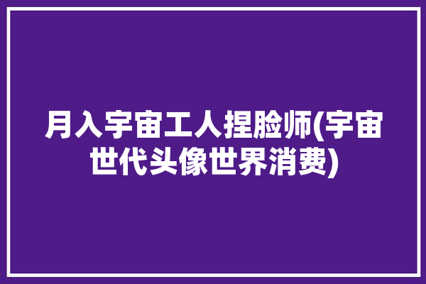 月入宇宙工人捏脸师(宇宙世代头像世界消费)「来!捏宇宙」