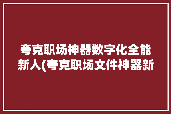 夸克职场神器数字化全能新人(夸克职场文件神器新人)「夸克工具」