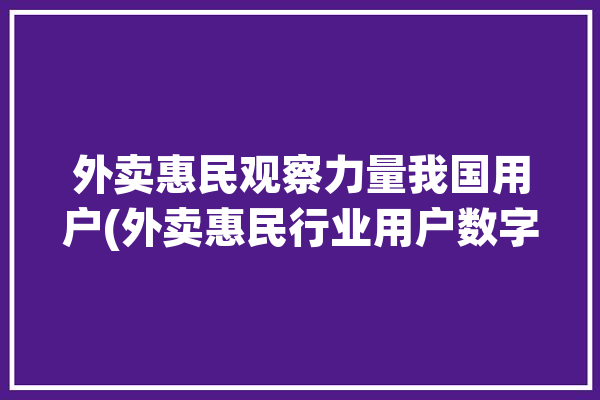 外卖惠民观察力量我国用户(外卖惠民行业用户数字化)「外卖普及」