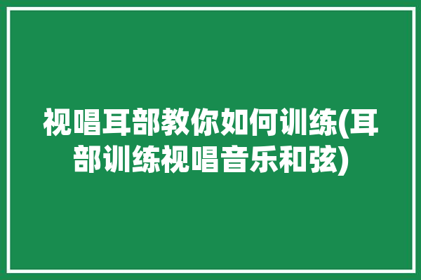 视唱耳部教你如何训练(耳部训练视唱音乐和弦)「视唱练耳基础」