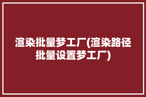 渲染批量梦工厂(渲染路径批量设置梦工厂)「渲梦工厂怎么批量渲染」