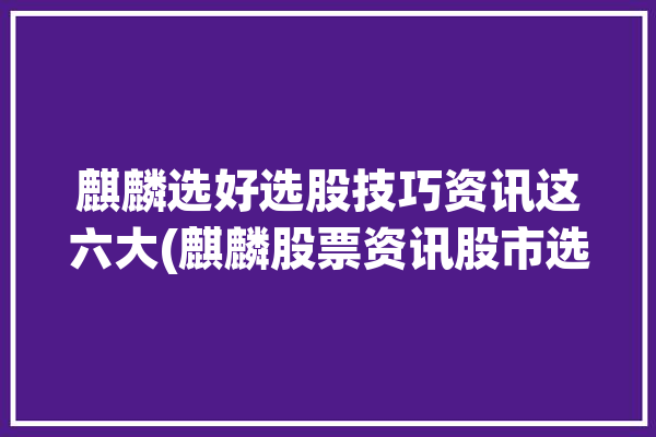 麒麟选好选股技巧资讯这六大(麒麟股票资讯股市选股)「麒麟选股软件」