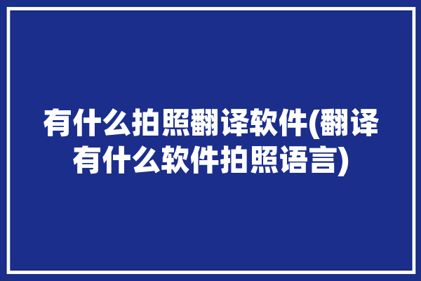 有什么拍照翻译软件(翻译有什么软件拍照语言)「有什么拍照翻译的软件」