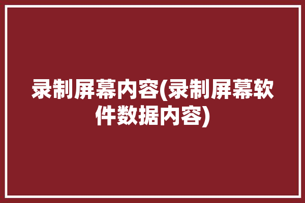 录制屏幕内容(录制屏幕软件数据内容)「录制屏幕内容在哪里可以找到」