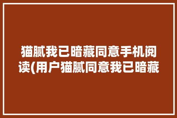 猫腻我已暗藏同意手机阅读(用户猫腻同意我已暗藏)「猫腻这个人」