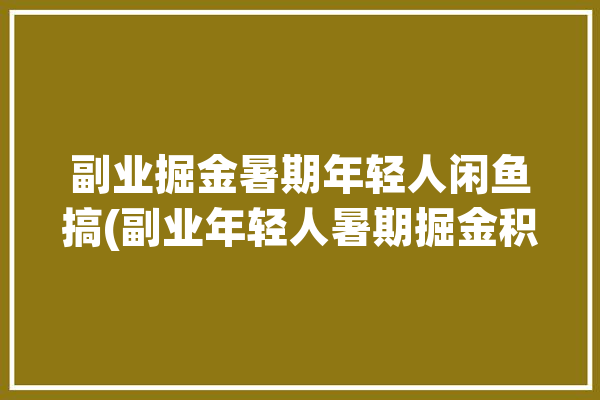 副业掘金暑期年轻人闲鱼搞(副业年轻人暑期掘金积木)「副业咸鱼」