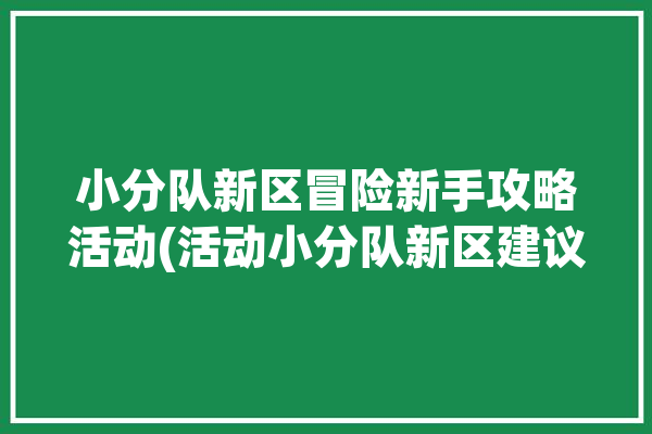 小分队新区冒险新手攻略活动(活动小分队新区建议保底)「小分队在哪里」