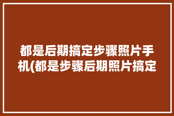 都是后期搞定步骤照片手机(都是步骤后期照片搞定)