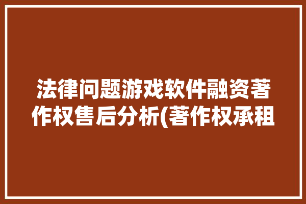 法律问题游戏软件融资著作权售后分析(著作权承租人租赁出租人游戏软件)