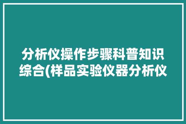 分析仪操作步骤科普知识综合(样品实验仪器分析仪数据)「分析仪使用方法」