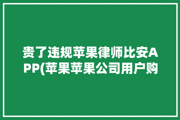 贵了违规苹果律师比安APP(苹果苹果公司用户购买平台)