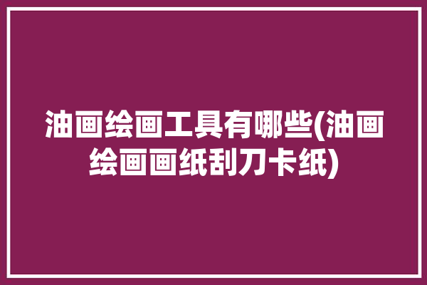 油画绘画工具有哪些(油画绘画画纸刮刀卡纸)「油画专用绘画工具」