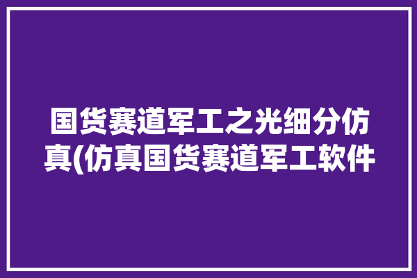 国货赛道军工之光细分仿真(仿真国货赛道军工软件)「军工仿真公司」