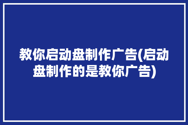 教你启动盘制作广告(启动盘制作的是教你广告)「启动盘制作视频」