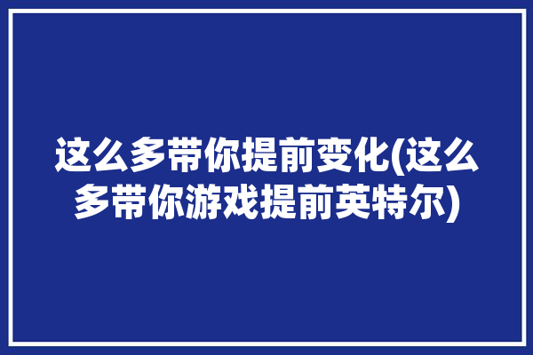 这么多带你提前变化(这么多带你游戏提前英特尔)