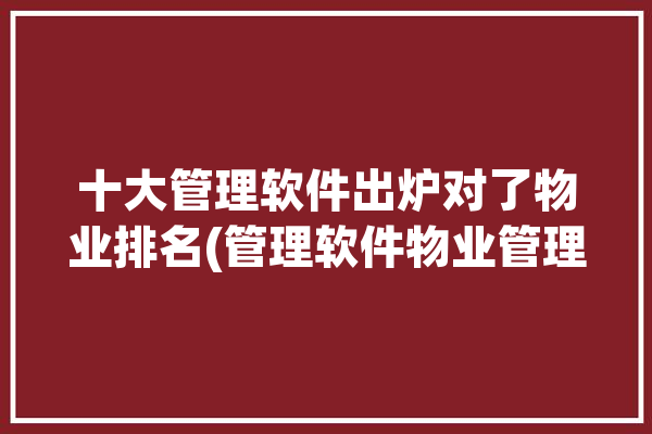 十大管理软件出炉对了物业排名(管理软件物业管理系统物业管理软件)