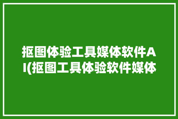 抠图体验工具媒体软件AI(抠图工具体验软件媒体)「抠图aiapp」